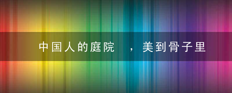 中国人的庭院 ，美到骨子里的家！